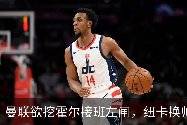 曼联欲挖霍尔接班左闸，纽卡换帅却成阻碍！恐需7000万今夏难成交